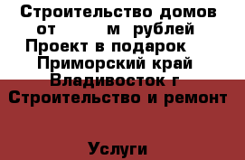 Строительство домов от 11 000 м2 рублей. Проект в подарок!  - Приморский край, Владивосток г. Строительство и ремонт » Услуги   